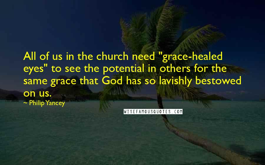 Philip Yancey Quotes: All of us in the church need "grace-healed eyes" to see the potential in others for the same grace that God has so lavishly bestowed on us.