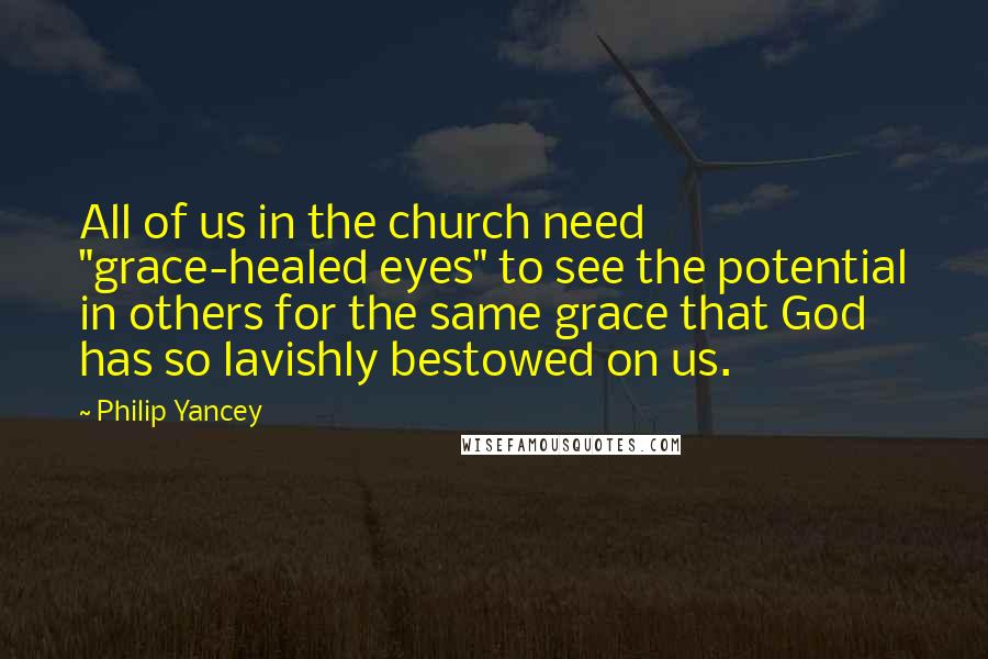 Philip Yancey Quotes: All of us in the church need "grace-healed eyes" to see the potential in others for the same grace that God has so lavishly bestowed on us.