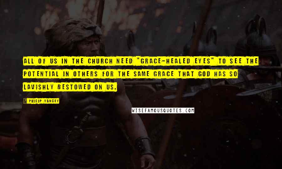 Philip Yancey Quotes: All of us in the church need "grace-healed eyes" to see the potential in others for the same grace that God has so lavishly bestowed on us.