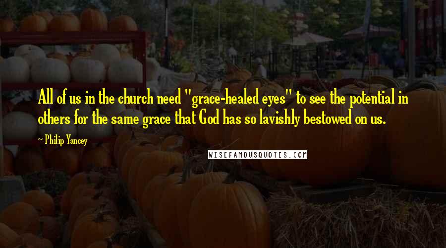 Philip Yancey Quotes: All of us in the church need "grace-healed eyes" to see the potential in others for the same grace that God has so lavishly bestowed on us.