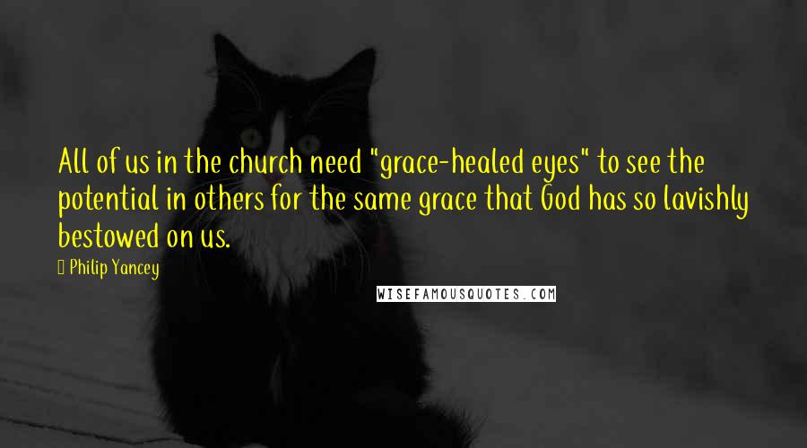 Philip Yancey Quotes: All of us in the church need "grace-healed eyes" to see the potential in others for the same grace that God has so lavishly bestowed on us.
