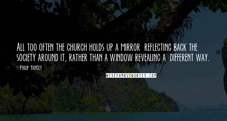 Philip Yancey Quotes: All too often the church holds up a mirror  reflecting back the society around it, rather than a window revealing a  different way.