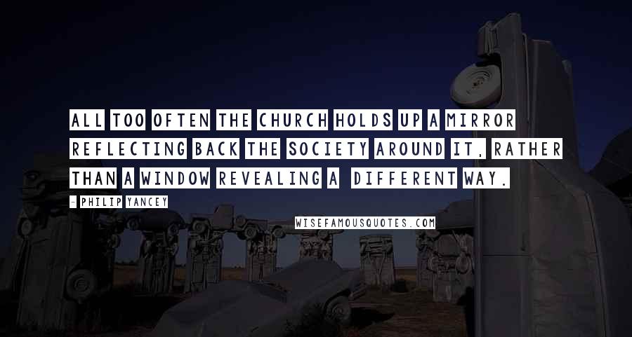 Philip Yancey Quotes: All too often the church holds up a mirror reflecting back the society around it, rather than a window revealing a different way.