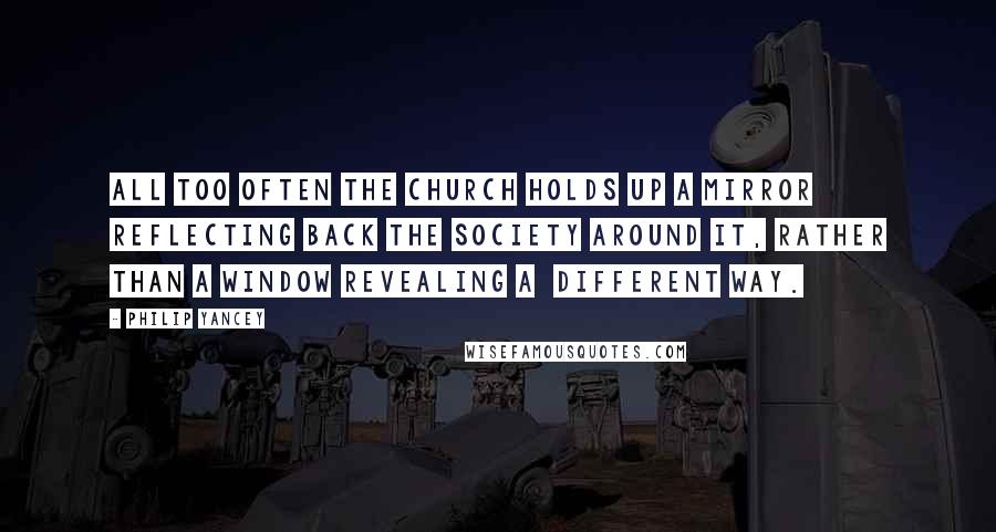 Philip Yancey Quotes: All too often the church holds up a mirror  reflecting back the society around it, rather than a window revealing a  different way.