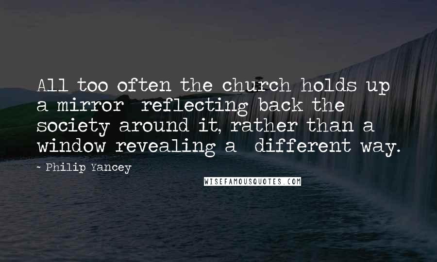 Philip Yancey Quotes: All too often the church holds up a mirror  reflecting back the society around it, rather than a window revealing a  different way.