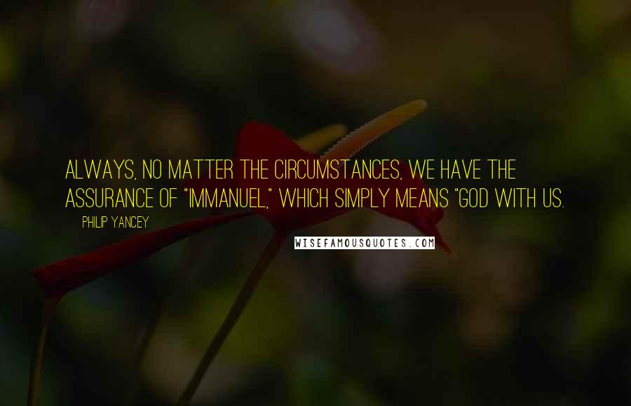 Philip Yancey Quotes: Always, no matter the circumstances, we have the assurance of "Immanuel," which simply means "God with us.