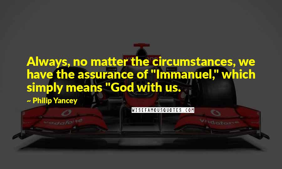 Philip Yancey Quotes: Always, no matter the circumstances, we have the assurance of "Immanuel," which simply means "God with us.