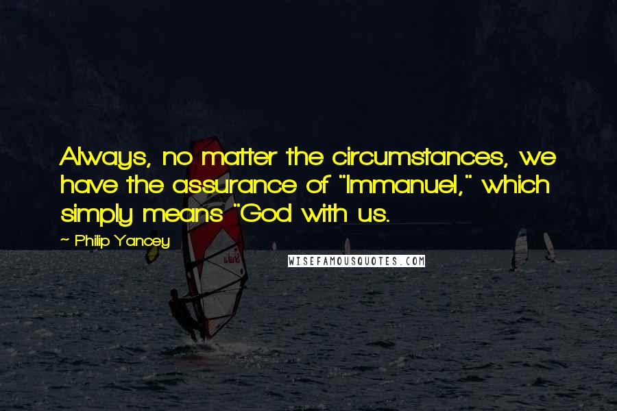 Philip Yancey Quotes: Always, no matter the circumstances, we have the assurance of "Immanuel," which simply means "God with us.