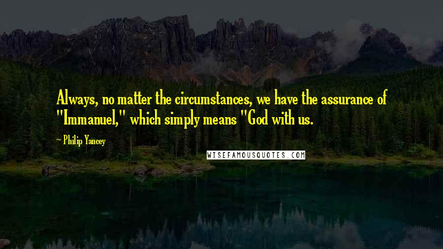Philip Yancey Quotes: Always, no matter the circumstances, we have the assurance of "Immanuel," which simply means "God with us.