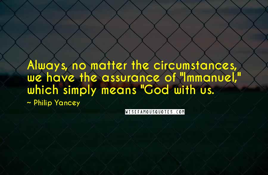 Philip Yancey Quotes: Always, no matter the circumstances, we have the assurance of "Immanuel," which simply means "God with us.