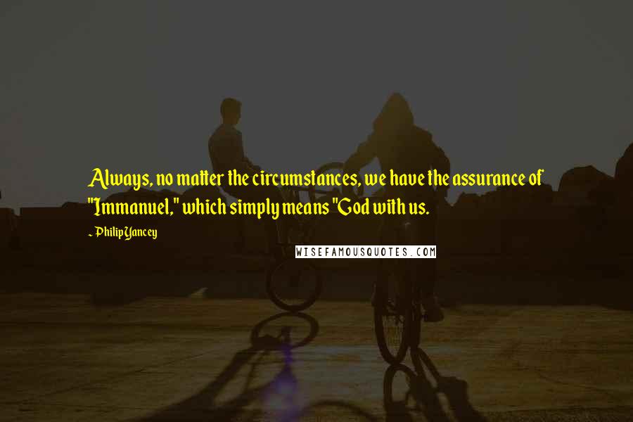 Philip Yancey Quotes: Always, no matter the circumstances, we have the assurance of "Immanuel," which simply means "God with us.