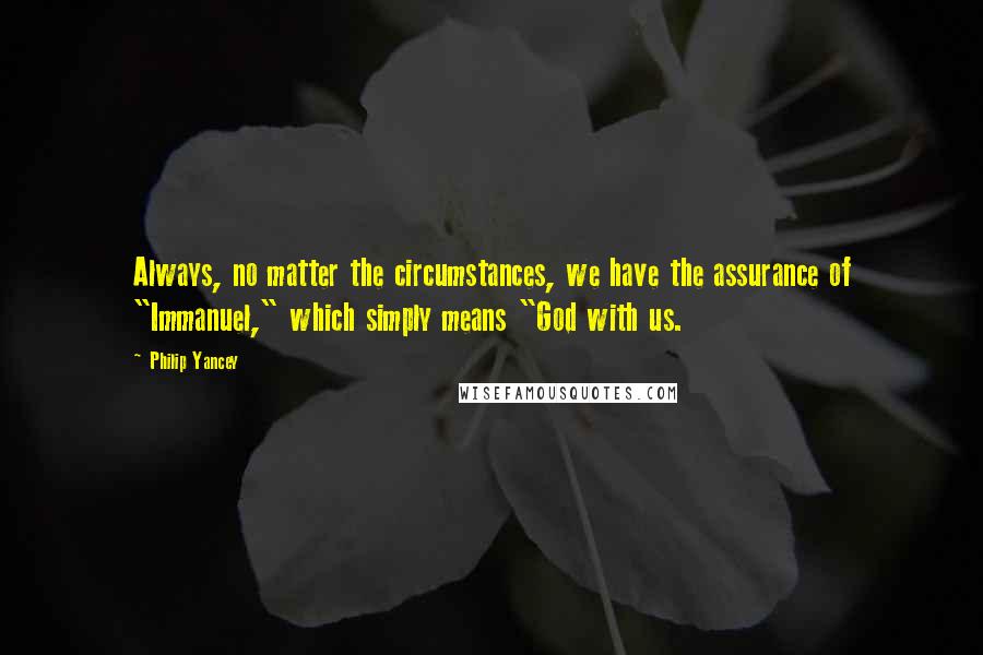 Philip Yancey Quotes: Always, no matter the circumstances, we have the assurance of "Immanuel," which simply means "God with us.