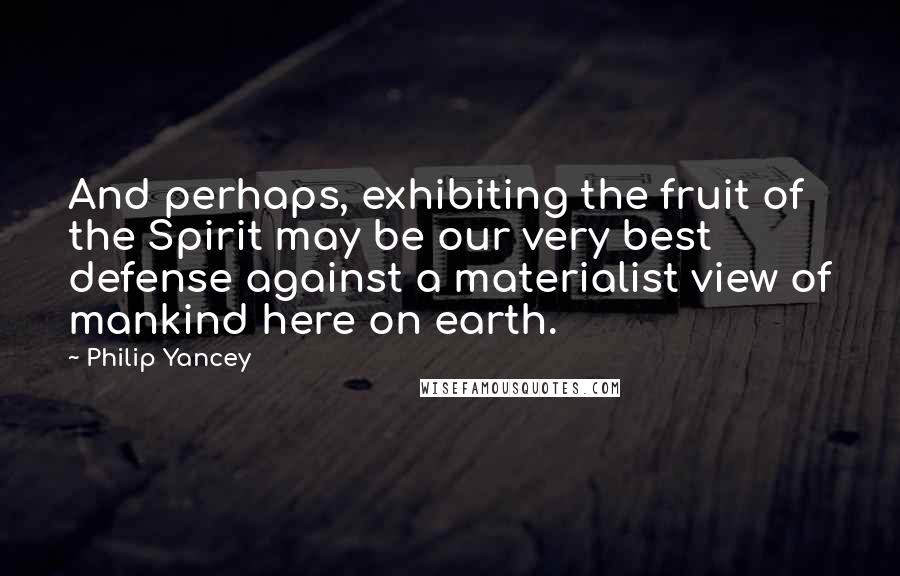 Philip Yancey Quotes: And perhaps, exhibiting the fruit of the Spirit may be our very best defense against a materialist view of mankind here on earth.