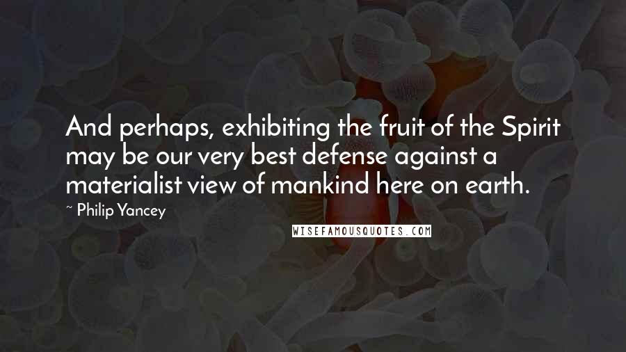 Philip Yancey Quotes: And perhaps, exhibiting the fruit of the Spirit may be our very best defense against a materialist view of mankind here on earth.