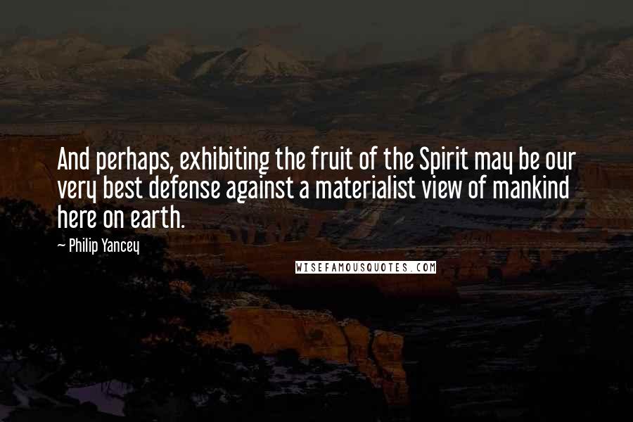 Philip Yancey Quotes: And perhaps, exhibiting the fruit of the Spirit may be our very best defense against a materialist view of mankind here on earth.