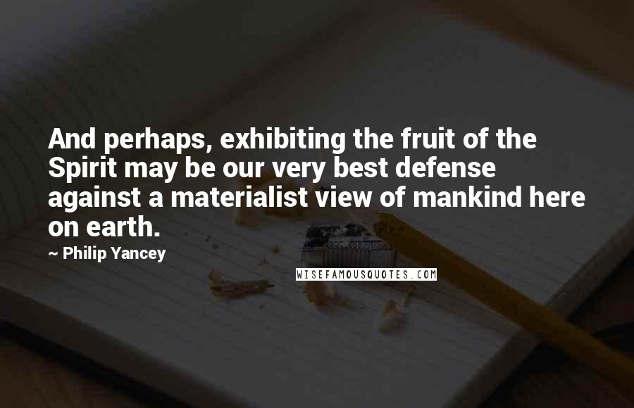 Philip Yancey Quotes: And perhaps, exhibiting the fruit of the Spirit may be our very best defense against a materialist view of mankind here on earth.