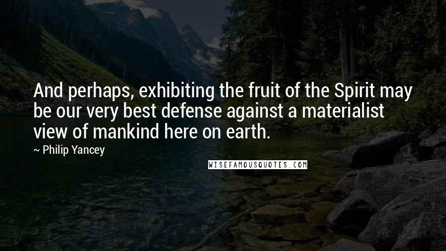 Philip Yancey Quotes: And perhaps, exhibiting the fruit of the Spirit may be our very best defense against a materialist view of mankind here on earth.