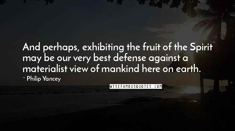 Philip Yancey Quotes: And perhaps, exhibiting the fruit of the Spirit may be our very best defense against a materialist view of mankind here on earth.