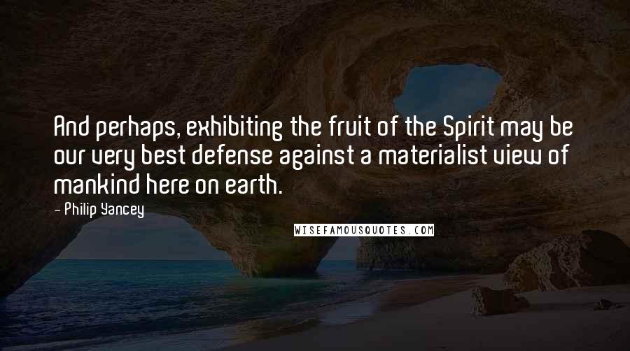 Philip Yancey Quotes: And perhaps, exhibiting the fruit of the Spirit may be our very best defense against a materialist view of mankind here on earth.