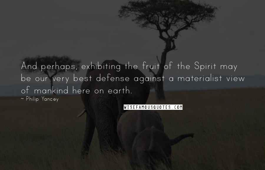 Philip Yancey Quotes: And perhaps, exhibiting the fruit of the Spirit may be our very best defense against a materialist view of mankind here on earth.