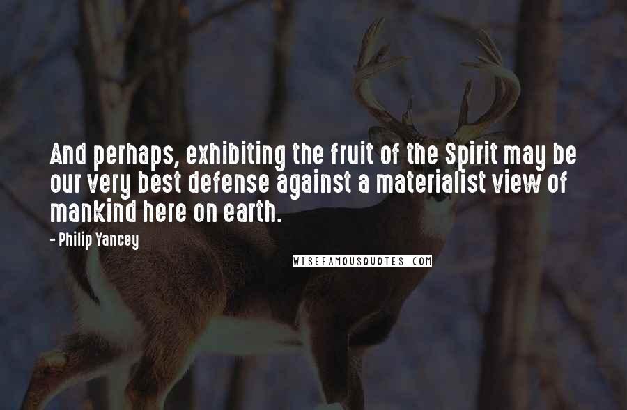 Philip Yancey Quotes: And perhaps, exhibiting the fruit of the Spirit may be our very best defense against a materialist view of mankind here on earth.