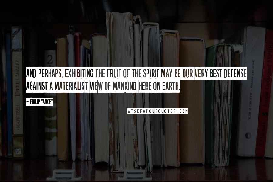 Philip Yancey Quotes: And perhaps, exhibiting the fruit of the Spirit may be our very best defense against a materialist view of mankind here on earth.