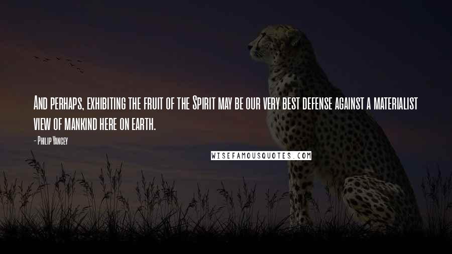 Philip Yancey Quotes: And perhaps, exhibiting the fruit of the Spirit may be our very best defense against a materialist view of mankind here on earth.