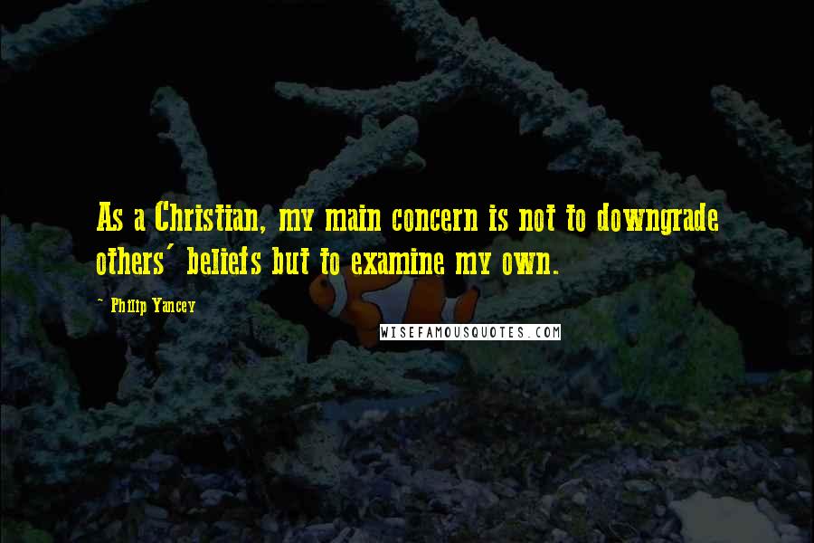 Philip Yancey Quotes: As a Christian, my main concern is not to downgrade others' beliefs but to examine my own.