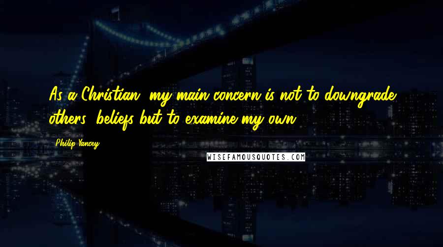 Philip Yancey Quotes: As a Christian, my main concern is not to downgrade others' beliefs but to examine my own.