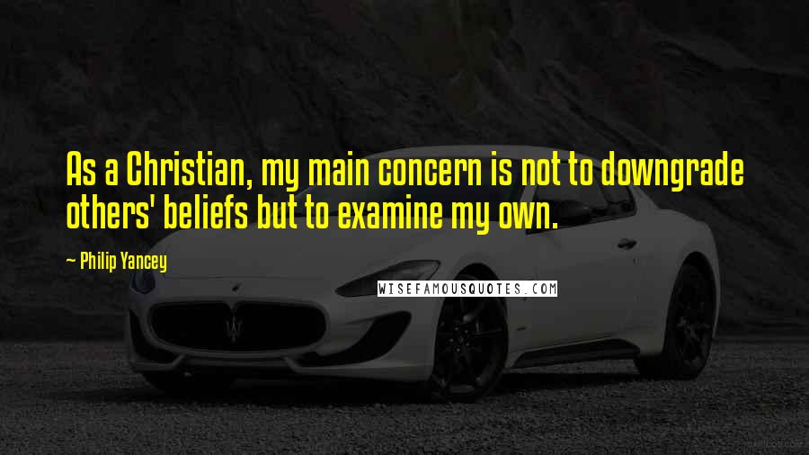 Philip Yancey Quotes: As a Christian, my main concern is not to downgrade others' beliefs but to examine my own.