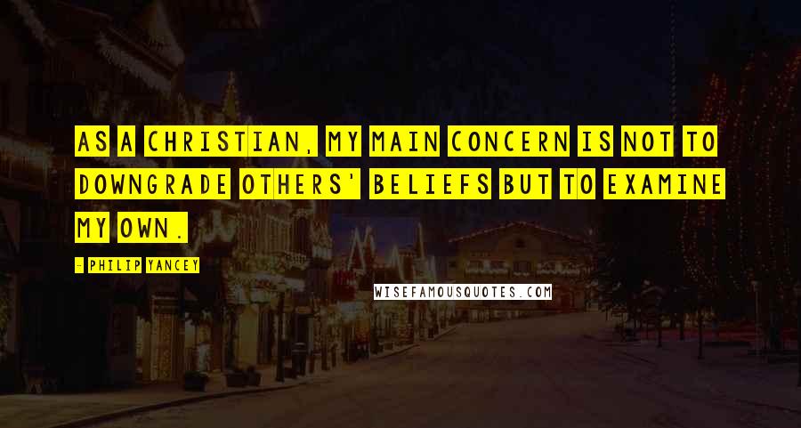 Philip Yancey Quotes: As a Christian, my main concern is not to downgrade others' beliefs but to examine my own.