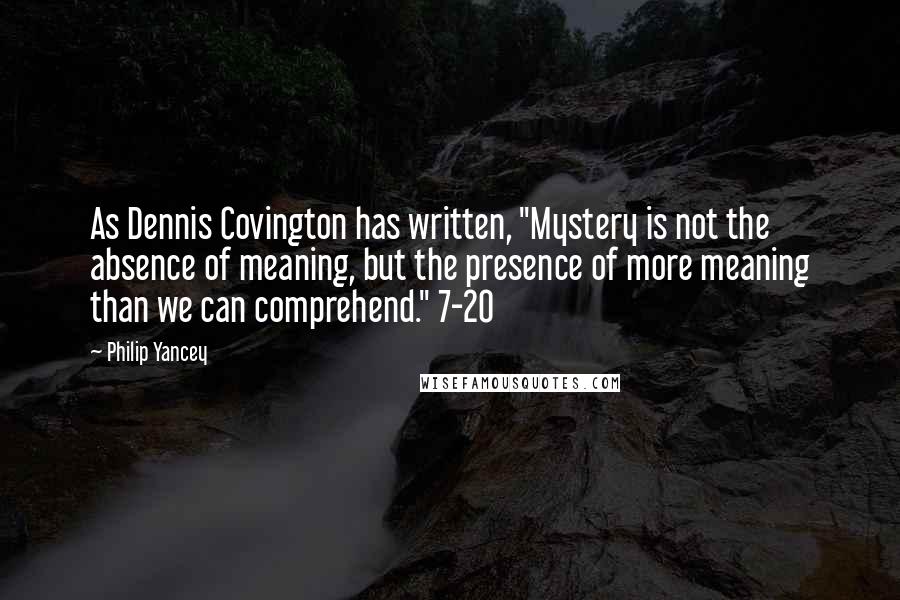 Philip Yancey Quotes: As Dennis Covington has written, "Mystery is not the absence of meaning, but the presence of more meaning than we can comprehend." 7-20