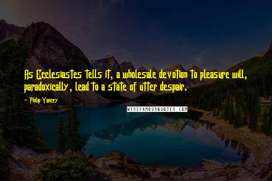 Philip Yancey Quotes: As Ecclesiastes tells it, a wholesale devotion to pleasure will, paradoxically, lead to a state of utter despair.