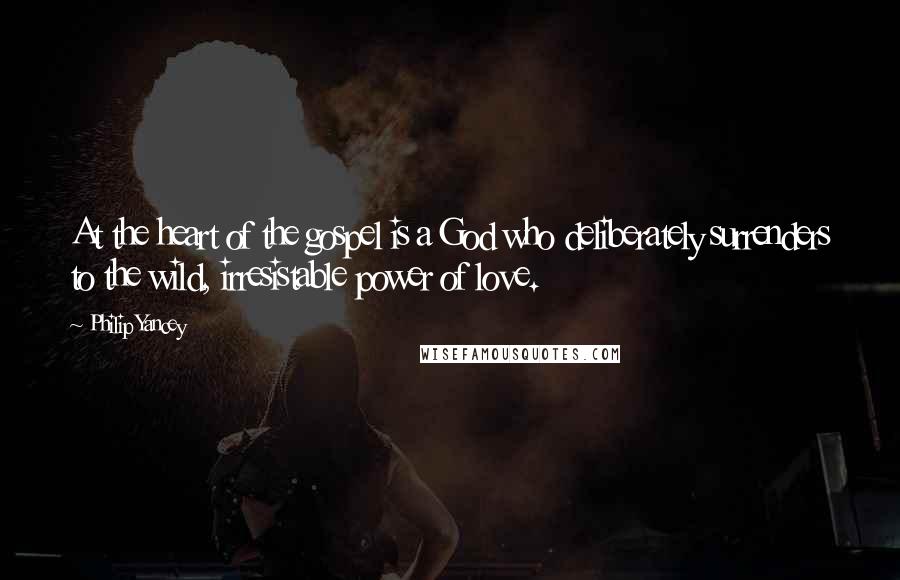 Philip Yancey Quotes: At the heart of the gospel is a God who deliberately surrenders to the wild, irresistable power of love.