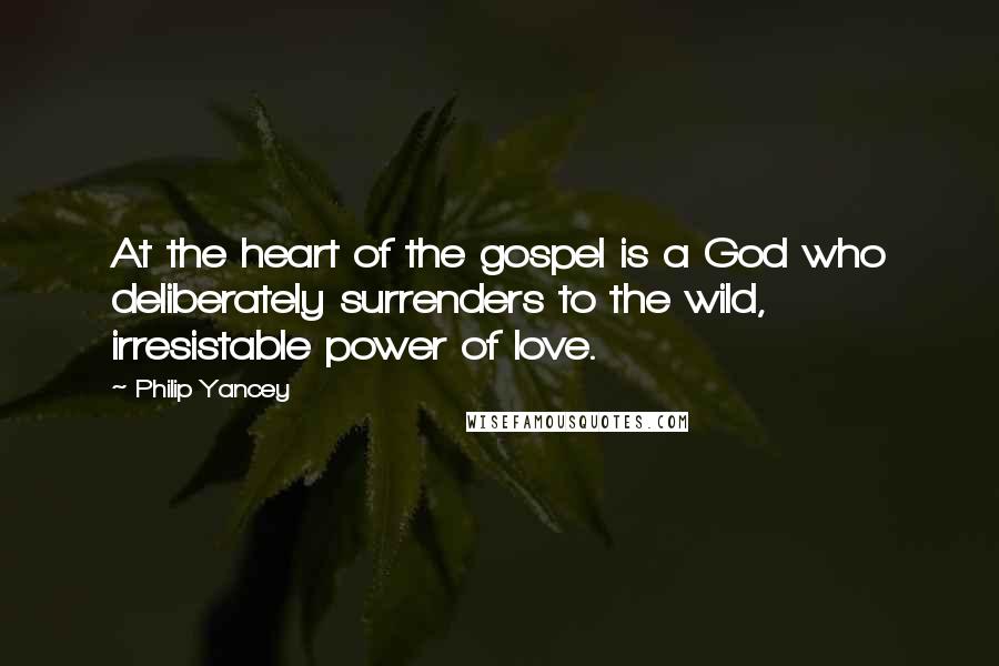 Philip Yancey Quotes: At the heart of the gospel is a God who deliberately surrenders to the wild, irresistable power of love.