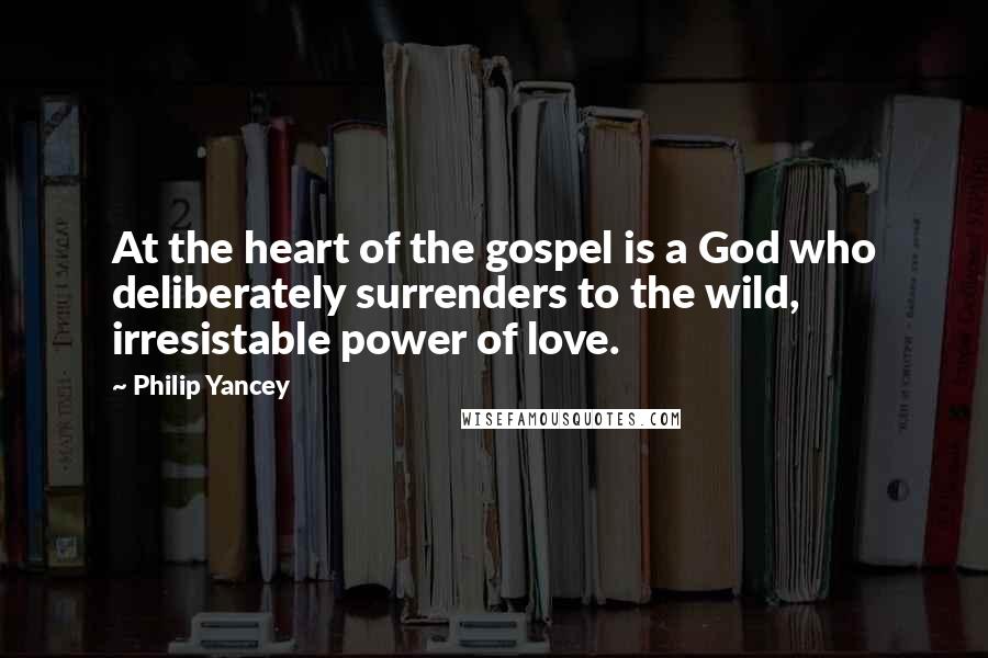 Philip Yancey Quotes: At the heart of the gospel is a God who deliberately surrenders to the wild, irresistable power of love.