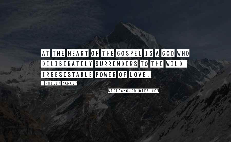 Philip Yancey Quotes: At the heart of the gospel is a God who deliberately surrenders to the wild, irresistable power of love.