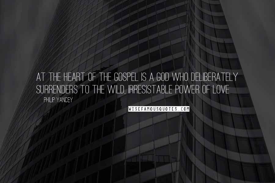 Philip Yancey Quotes: At the heart of the gospel is a God who deliberately surrenders to the wild, irresistable power of love.