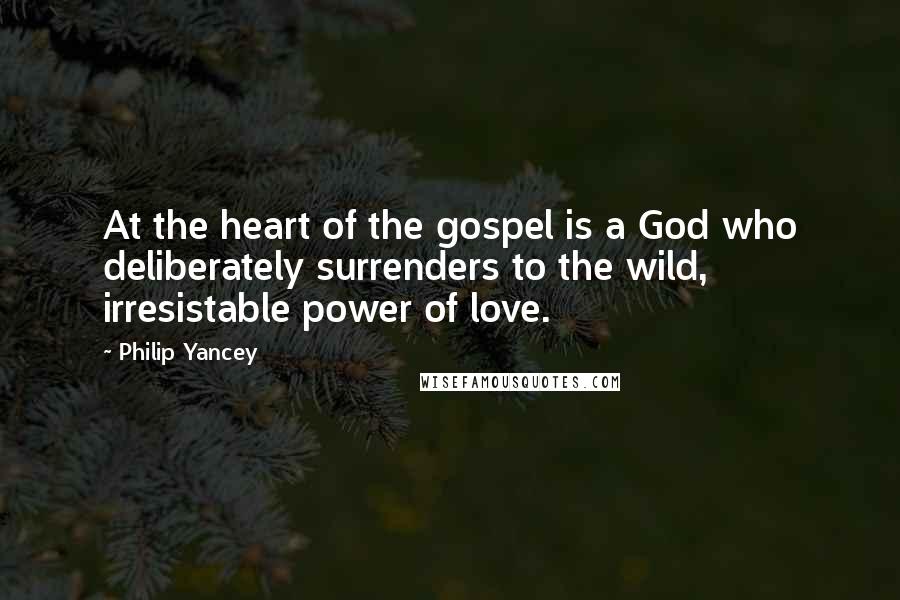 Philip Yancey Quotes: At the heart of the gospel is a God who deliberately surrenders to the wild, irresistable power of love.