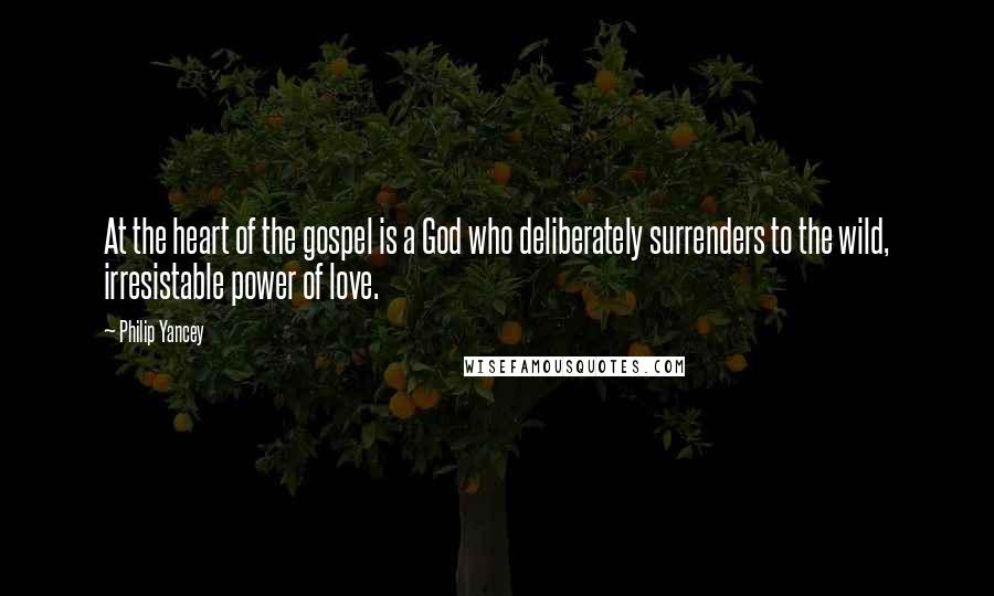 Philip Yancey Quotes: At the heart of the gospel is a God who deliberately surrenders to the wild, irresistable power of love.