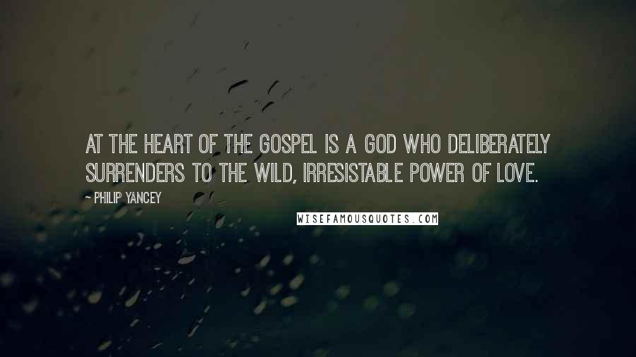 Philip Yancey Quotes: At the heart of the gospel is a God who deliberately surrenders to the wild, irresistable power of love.