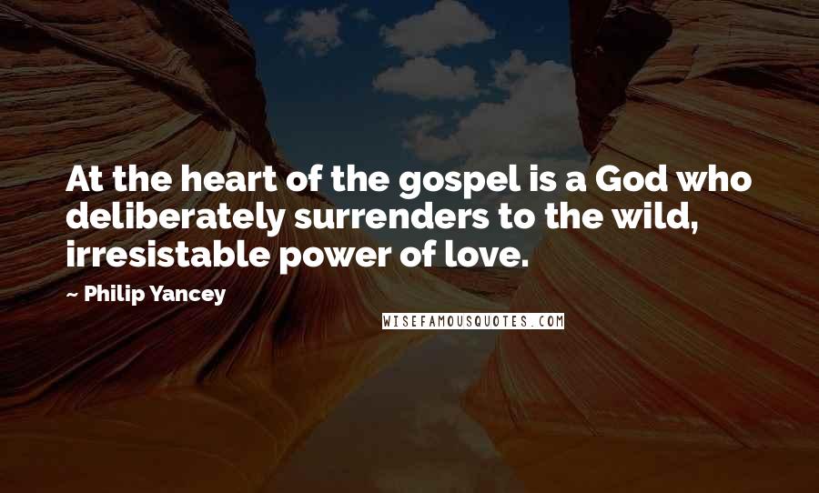 Philip Yancey Quotes: At the heart of the gospel is a God who deliberately surrenders to the wild, irresistable power of love.