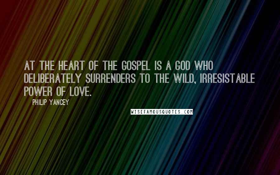 Philip Yancey Quotes: At the heart of the gospel is a God who deliberately surrenders to the wild, irresistable power of love.