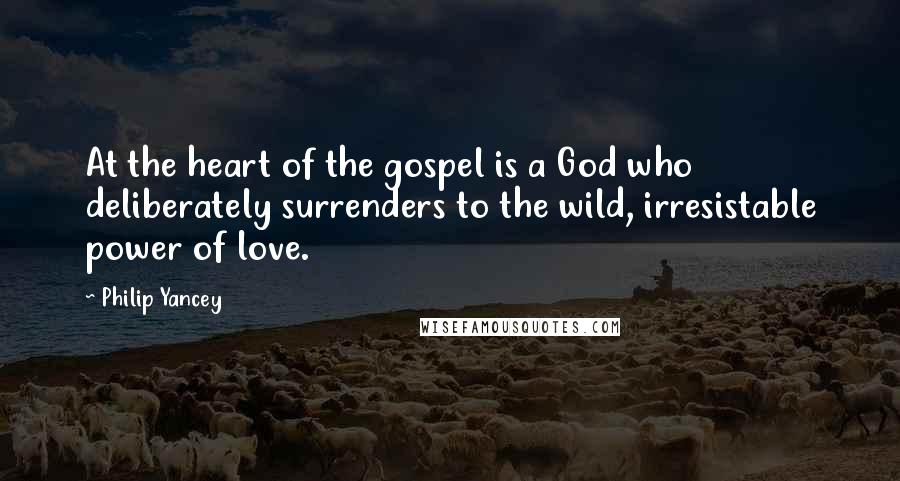 Philip Yancey Quotes: At the heart of the gospel is a God who deliberately surrenders to the wild, irresistable power of love.