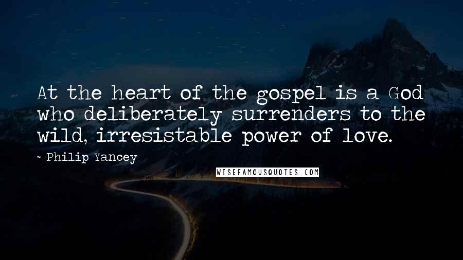 Philip Yancey Quotes: At the heart of the gospel is a God who deliberately surrenders to the wild, irresistable power of love.