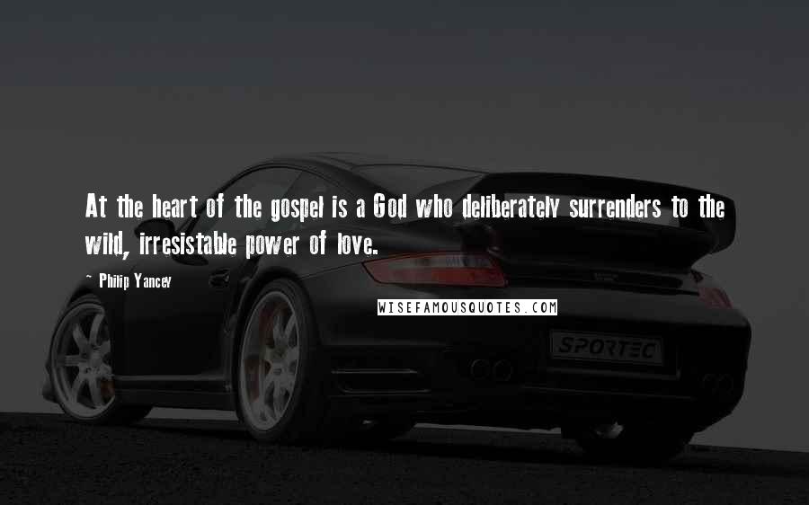 Philip Yancey Quotes: At the heart of the gospel is a God who deliberately surrenders to the wild, irresistable power of love.