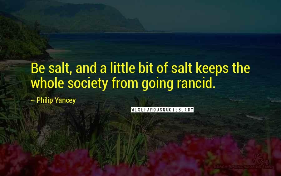 Philip Yancey Quotes: Be salt, and a little bit of salt keeps the whole society from going rancid.