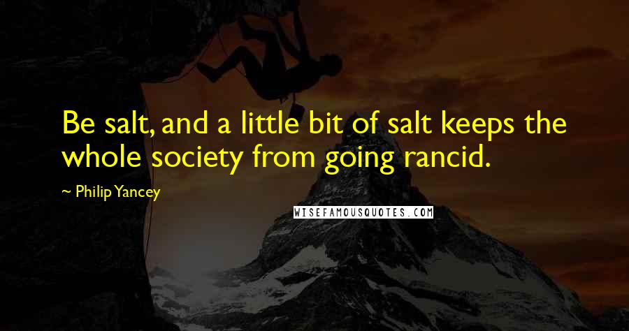 Philip Yancey Quotes: Be salt, and a little bit of salt keeps the whole society from going rancid.