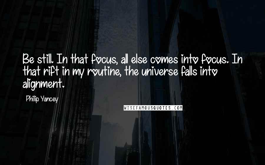 Philip Yancey Quotes: Be still. In that focus, all else comes into focus. In that rift in my routine, the universe falls into alignment.