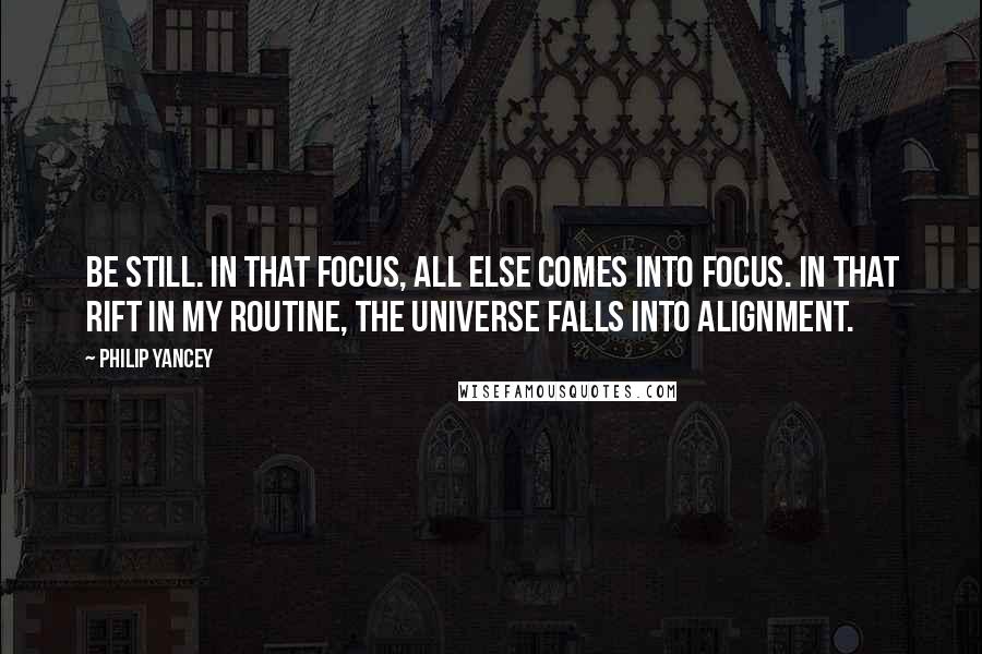 Philip Yancey Quotes: Be still. In that focus, all else comes into focus. In that rift in my routine, the universe falls into alignment.